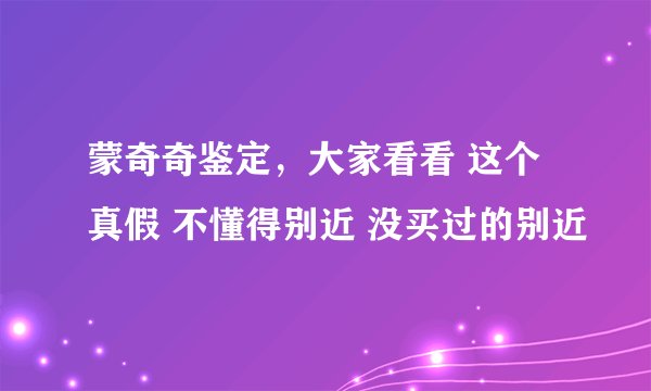 蒙奇奇鉴定，大家看看 这个真假 不懂得别近 没买过的别近