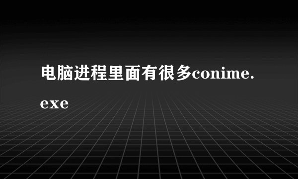 电脑进程里面有很多conime.exe