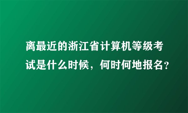 离最近的浙江省计算机等级考试是什么时候，何时何地报名？
