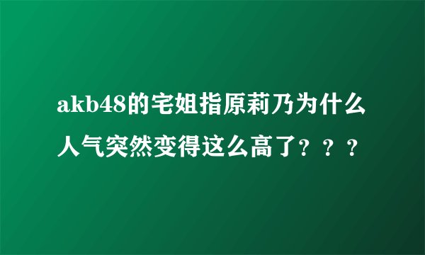 akb48的宅姐指原莉乃为什么人气突然变得这么高了？？？