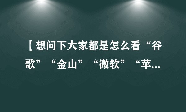 【想问下大家都是怎么看“谷歌”“金山”“微软”“苹果”这个四个公司的】