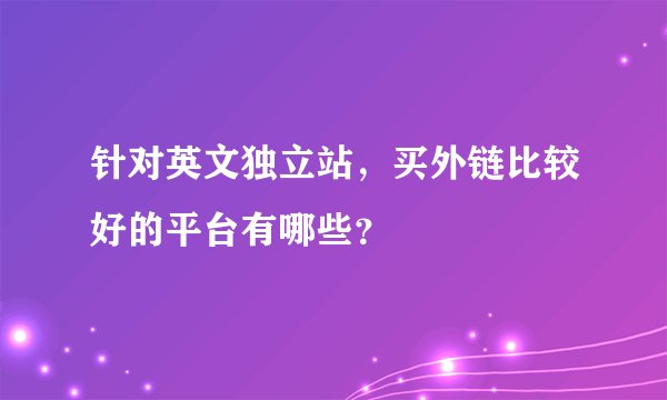 针对英文独立站，买外链比较好的平台有哪些？
