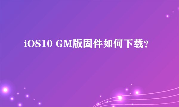 iOS10 GM版固件如何下载？