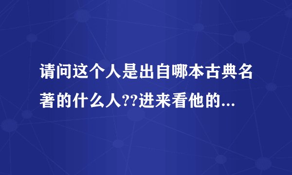 请问这个人是出自哪本古典名著的什么人??进来看他的有关资料.
