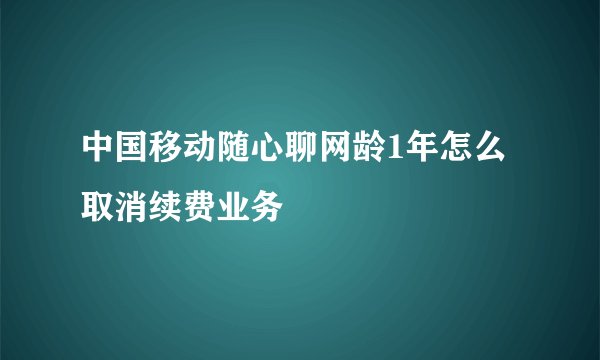 中国移动随心聊网龄1年怎么取消续费业务