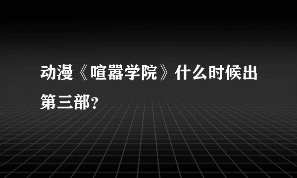 动漫《喧嚣学院》什么时候出第三部？