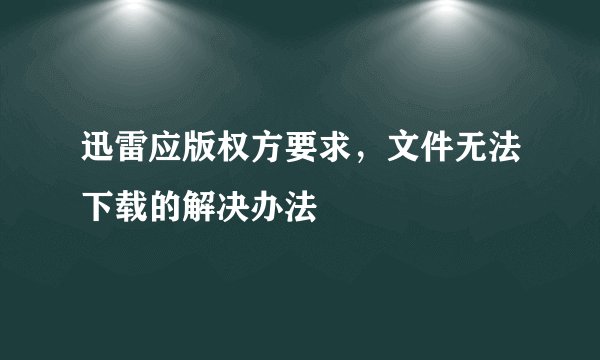 迅雷应版权方要求，文件无法下载的解决办法