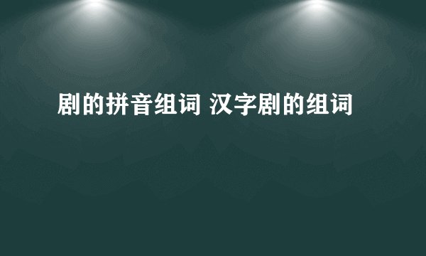 剧的拼音组词 汉字剧的组词