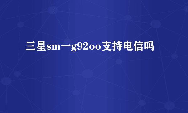 三星sm一g92oo支持电信吗