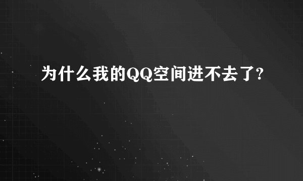 为什么我的QQ空间进不去了?