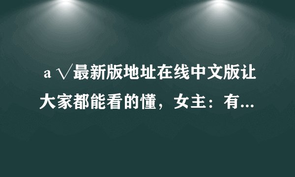 а√最新版地址在线中文版让大家都能看的懂，女主：有中文字幕！