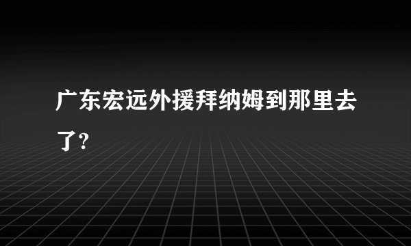 广东宏远外援拜纳姆到那里去了?
