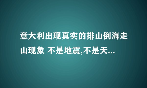 意大利出现真实的排山倒海走山现象 不是地震,不是天坑,而是山在移动!是什么原因