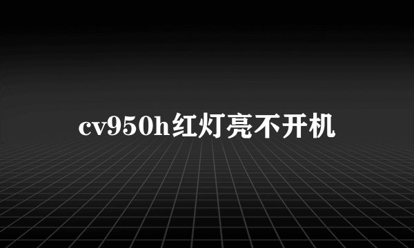 cv950h红灯亮不开机