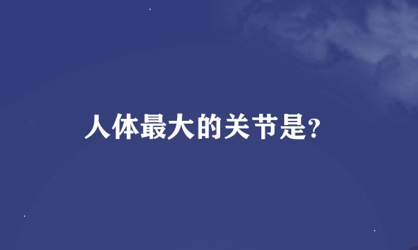 人体最大的关节是？