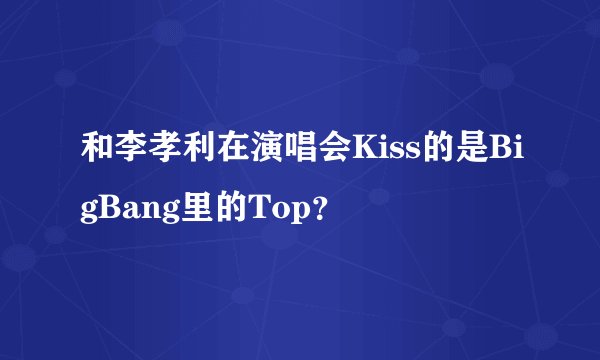 和李孝利在演唱会Kiss的是BigBang里的Top？