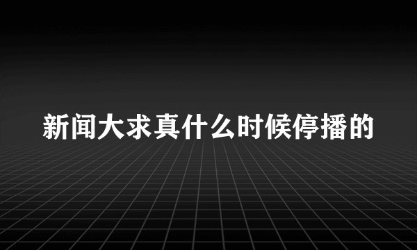 新闻大求真什么时候停播的