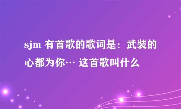 sjm 有首歌的歌词是：武装的心都为你… 这首歌叫什么
