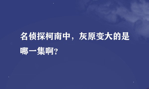 名侦探柯南中，灰原变大的是哪一集啊？