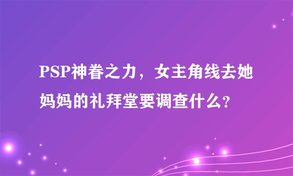 PSP神眷之力，女主角线去她妈妈的礼拜堂要调查什么？