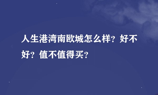 人生港湾南欧城怎么样？好不好？值不值得买？