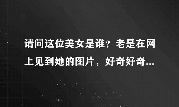 请问这位美女是谁？老是在网上见到她的图片，好奇好奇。。。。。。请大神解答，谢谢。
