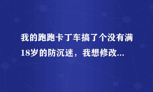 我的跑跑卡丁车搞了个没有满18岁的防沉迷，我想修改请问怎么修改。