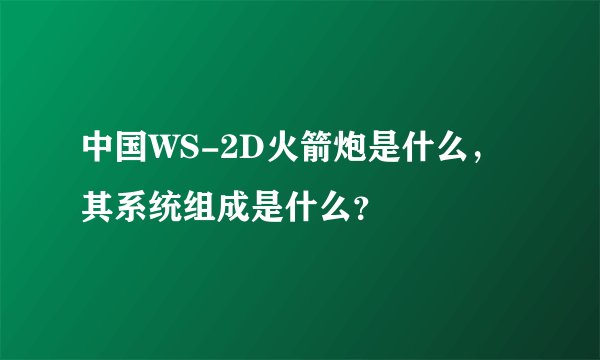 中国WS-2D火箭炮是什么，其系统组成是什么？