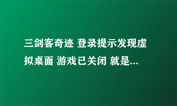 三剑客奇迹 登录提示发现虚拟桌面 游戏已关闭 就是上不去 求指导