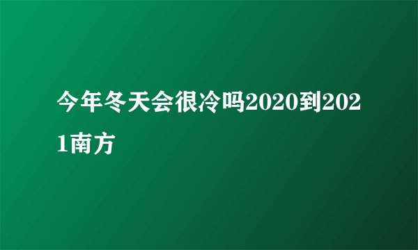 今年冬天会很冷吗2020到2021南方