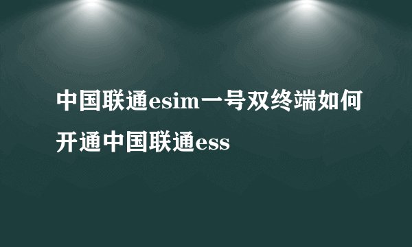 中国联通esim一号双终端如何开通中国联通ess