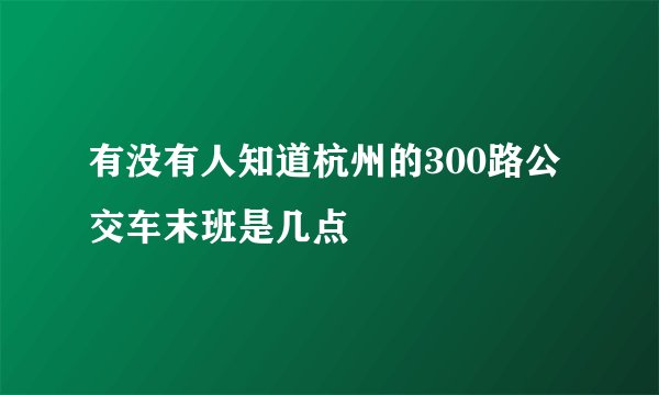 有没有人知道杭州的300路公交车末班是几点