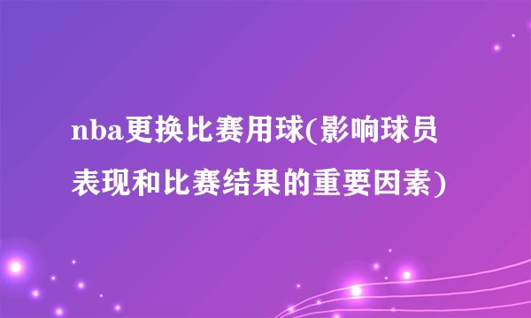 nba更换比赛用球(影响球员表现和比赛结果的重要因素)