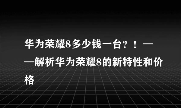 华为荣耀8多少钱一台？！——解析华为荣耀8的新特性和价格