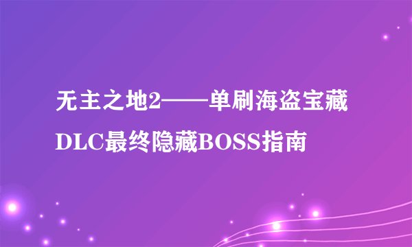 无主之地2——单刷海盗宝藏DLC最终隐藏BOSS指南