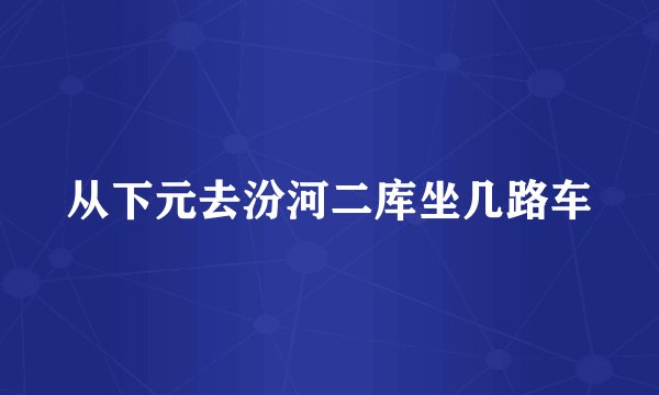 从下元去汾河二库坐几路车