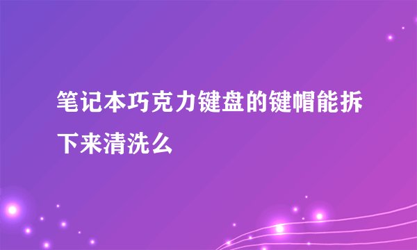 笔记本巧克力键盘的键帽能拆下来清洗么