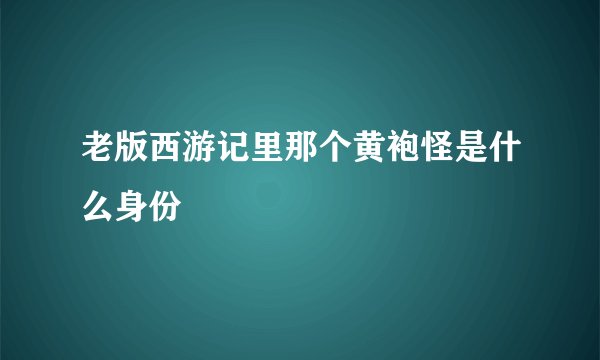 老版西游记里那个黄袍怪是什么身份