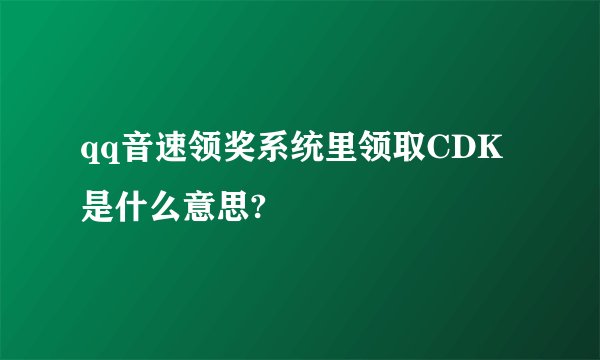 qq音速领奖系统里领取CDK是什么意思?
