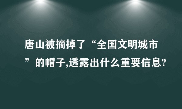 唐山被摘掉了“全国文明城市”的帽子,透露出什么重要信息?