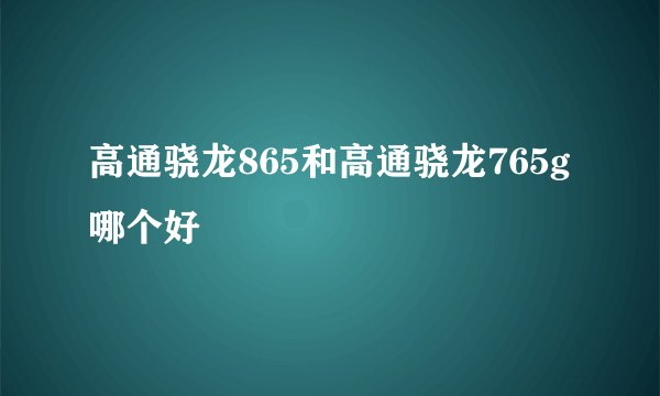 高通骁龙865和高通骁龙765g哪个好