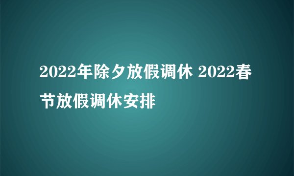 2022年除夕放假调休 2022春节放假调休安排