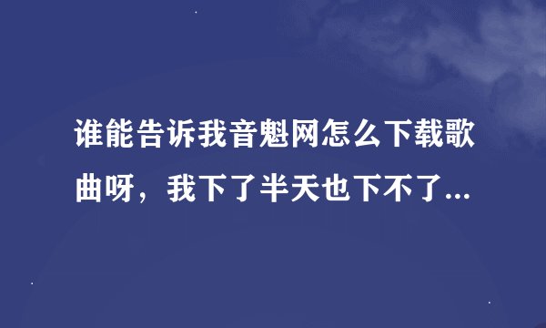 谁能告诉我音魁网怎么下载歌曲呀，我下了半天也下不了，谢谢了