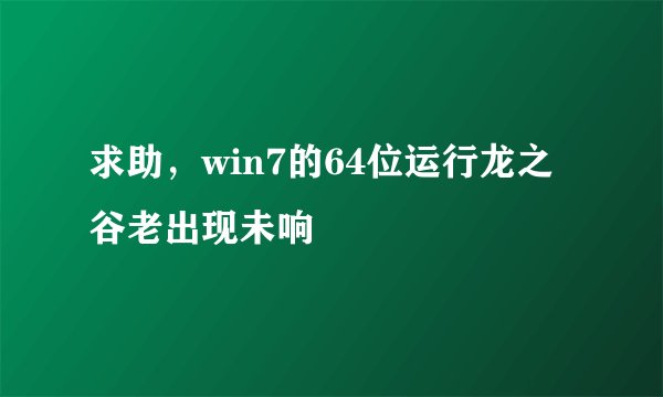求助，win7的64位运行龙之谷老出现未响