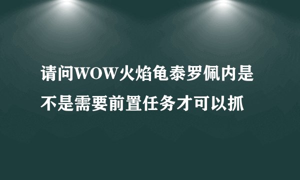 请问WOW火焰龟泰罗佩内是不是需要前置任务才可以抓