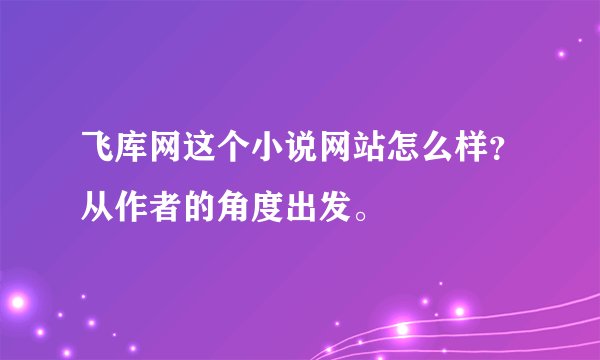 飞库网这个小说网站怎么样？从作者的角度出发。