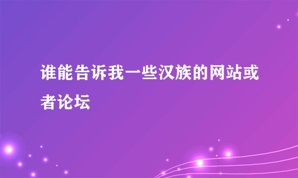 谁能告诉我一些汉族的网站或者论坛