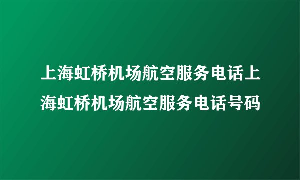 上海虹桥机场航空服务电话上海虹桥机场航空服务电话号码