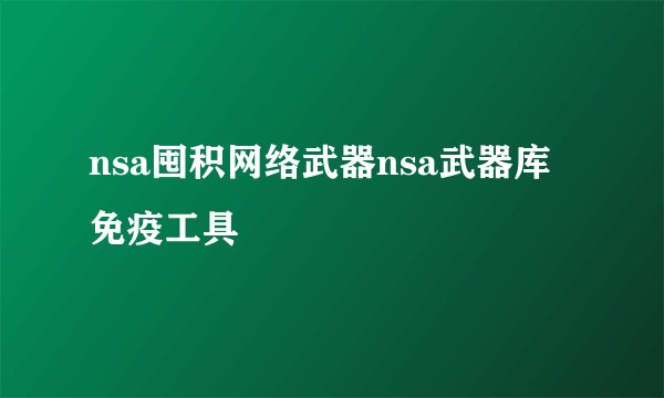 nsa囤积网络武器nsa武器库免疫工具