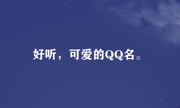 好听，可爱的QQ名。